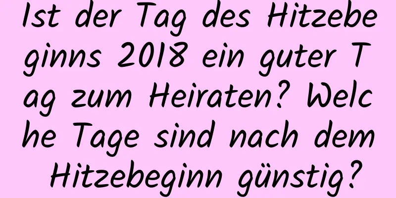 Ist der Tag des Hitzebeginns 2018 ein guter Tag zum Heiraten? Welche Tage sind nach dem Hitzebeginn günstig?