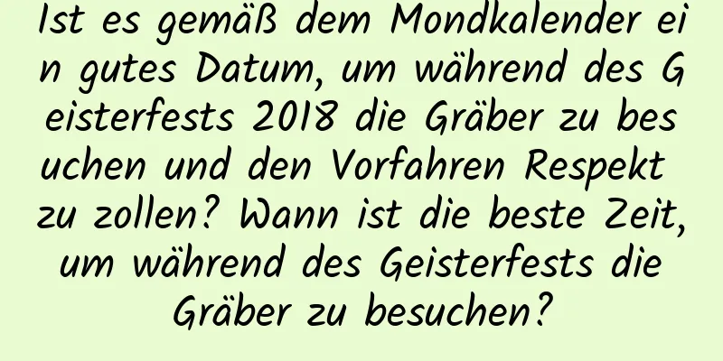 Ist es gemäß dem Mondkalender ein gutes Datum, um während des Geisterfests 2018 die Gräber zu besuchen und den Vorfahren Respekt zu zollen? Wann ist die beste Zeit, um während des Geisterfests die Gräber zu besuchen?