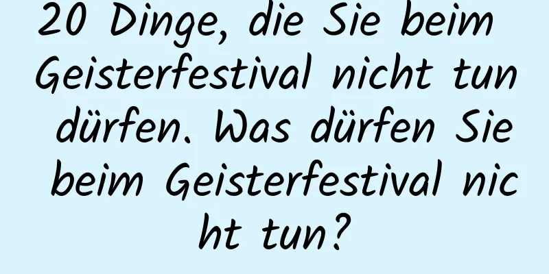 20 Dinge, die Sie beim Geisterfestival nicht tun dürfen. Was dürfen Sie beim Geisterfestival nicht tun?