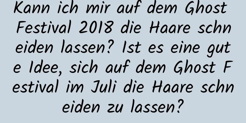 Kann ich mir auf dem Ghost Festival 2018 die Haare schneiden lassen? Ist es eine gute Idee, sich auf dem Ghost Festival im Juli die Haare schneiden zu lassen?