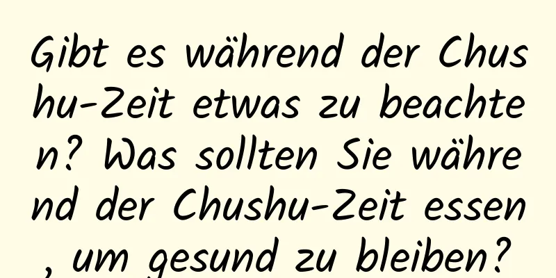 Gibt es während der Chushu-Zeit etwas zu beachten? Was sollten Sie während der Chushu-Zeit essen, um gesund zu bleiben?