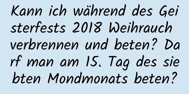 Kann ich während des Geisterfests 2018 Weihrauch verbrennen und beten? Darf man am 15. Tag des siebten Mondmonats beten?