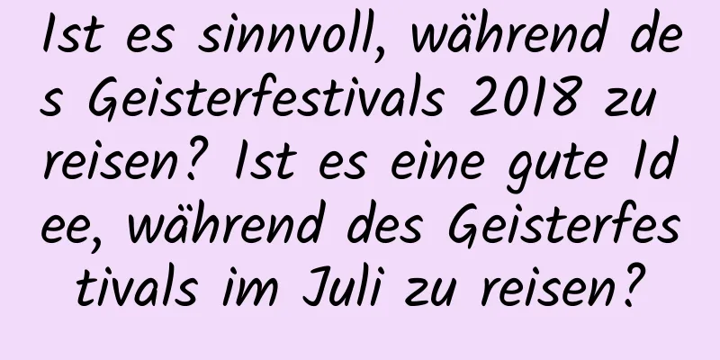 Ist es sinnvoll, während des Geisterfestivals 2018 zu reisen? Ist es eine gute Idee, während des Geisterfestivals im Juli zu reisen?