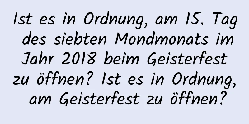 Ist es in Ordnung, am 15. Tag des siebten Mondmonats im Jahr 2018 beim Geisterfest zu öffnen? Ist es in Ordnung, am Geisterfest zu öffnen?