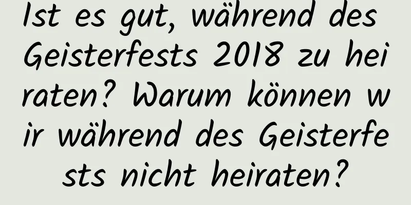 Ist es gut, während des Geisterfests 2018 zu heiraten? Warum können wir während des Geisterfests nicht heiraten?