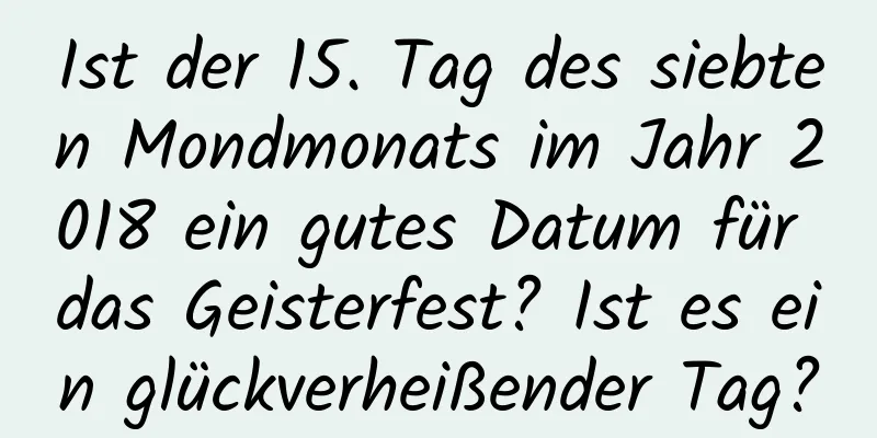 Ist der 15. Tag des siebten Mondmonats im Jahr 2018 ein gutes Datum für das Geisterfest? Ist es ein glückverheißender Tag?