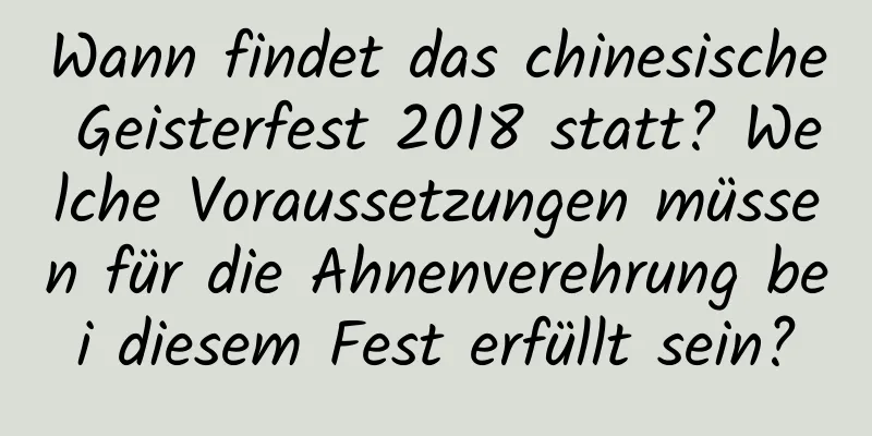 Wann findet das chinesische Geisterfest 2018 statt? Welche Voraussetzungen müssen für die Ahnenverehrung bei diesem Fest erfüllt sein?