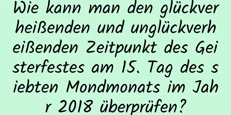 Wie kann man den glückverheißenden und unglückverheißenden Zeitpunkt des Geisterfestes am 15. Tag des siebten Mondmonats im Jahr 2018 überprüfen?