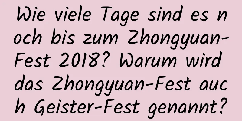 Wie viele Tage sind es noch bis zum Zhongyuan-Fest 2018? Warum wird das Zhongyuan-Fest auch Geister-Fest genannt?