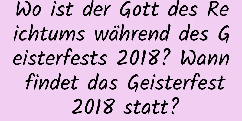 Wo ist der Gott des Reichtums während des Geisterfests 2018? Wann findet das Geisterfest 2018 statt?