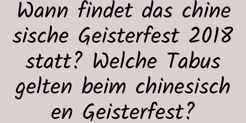 Wann findet das chinesische Geisterfest 2018 statt? Welche Tabus gelten beim chinesischen Geisterfest?