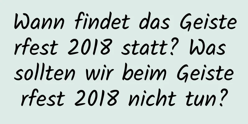 Wann findet das Geisterfest 2018 statt? Was sollten wir beim Geisterfest 2018 nicht tun?