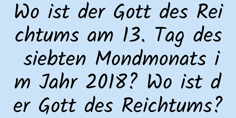 Wo ist der Gott des Reichtums am 13. Tag des siebten Mondmonats im Jahr 2018? Wo ist der Gott des Reichtums?