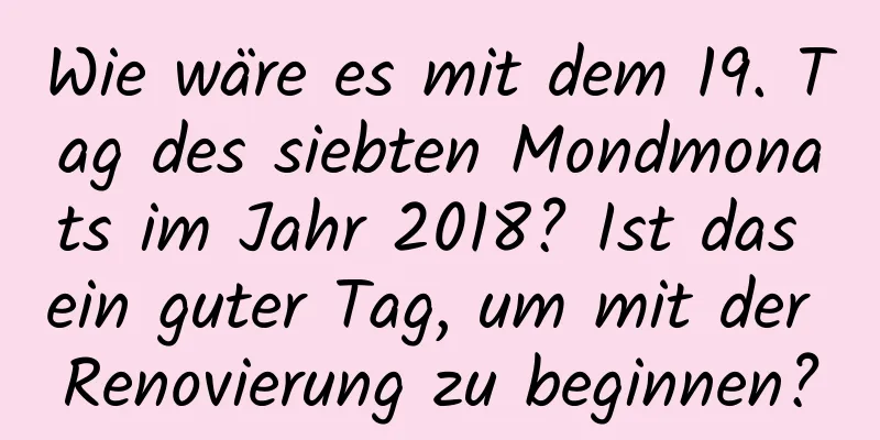 Wie wäre es mit dem 19. Tag des siebten Mondmonats im Jahr 2018? Ist das ein guter Tag, um mit der Renovierung zu beginnen?