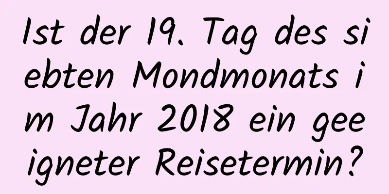 Ist der 19. Tag des siebten Mondmonats im Jahr 2018 ein geeigneter Reisetermin?