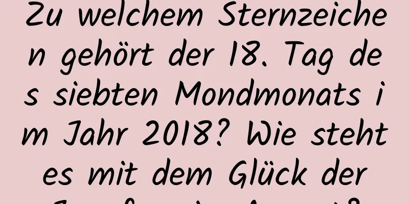 Zu welchem ​​Sternzeichen gehört der 18. Tag des siebten Mondmonats im Jahr 2018? Wie steht es mit dem Glück der Jungfrau im August?