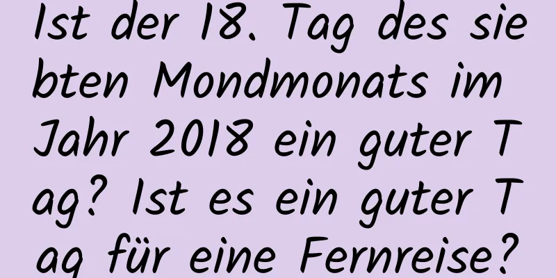 Ist der 18. Tag des siebten Mondmonats im Jahr 2018 ein guter Tag? Ist es ein guter Tag für eine Fernreise?