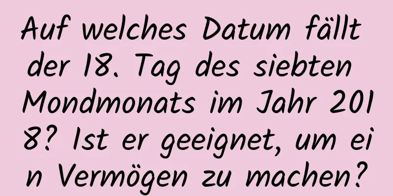 Auf welches Datum fällt der 18. Tag des siebten Mondmonats im Jahr 2018? Ist er geeignet, um ein Vermögen zu machen?