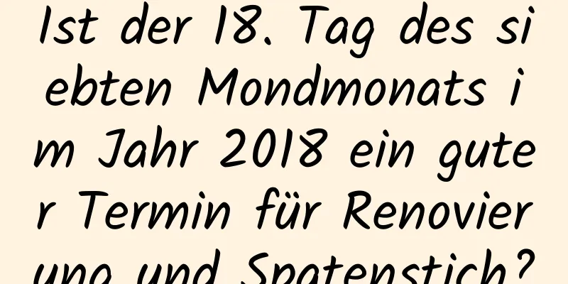 Ist der 18. Tag des siebten Mondmonats im Jahr 2018 ein guter Termin für Renovierung und Spatenstich?