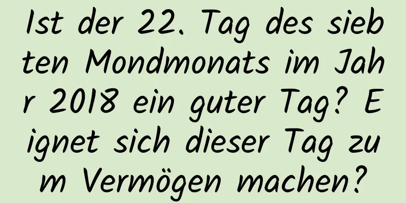 Ist der 22. Tag des siebten Mondmonats im Jahr 2018 ein guter Tag? Eignet sich dieser Tag zum Vermögen machen?