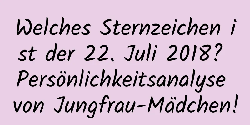 Welches Sternzeichen ist der 22. Juli 2018? Persönlichkeitsanalyse von Jungfrau-Mädchen!