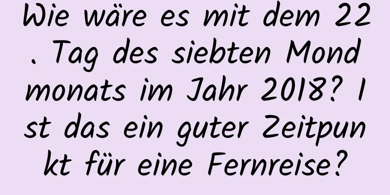 Wie wäre es mit dem 22. Tag des siebten Mondmonats im Jahr 2018? Ist das ein guter Zeitpunkt für eine Fernreise?