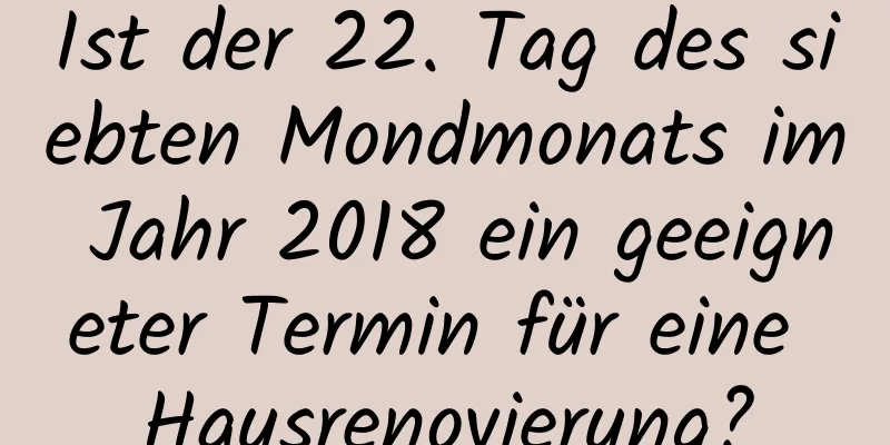 Ist der 22. Tag des siebten Mondmonats im Jahr 2018 ein geeigneter Termin für eine Hausrenovierung?