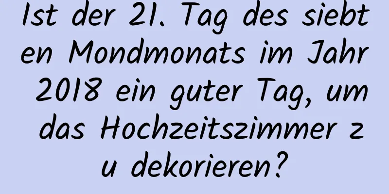 Ist der 21. Tag des siebten Mondmonats im Jahr 2018 ein guter Tag, um das Hochzeitszimmer zu dekorieren?