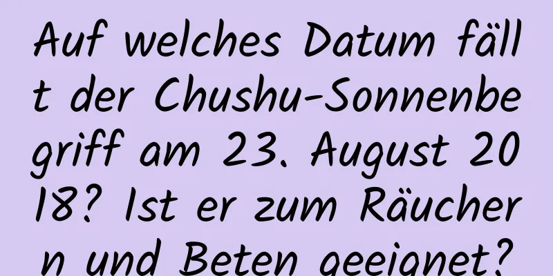 Auf welches Datum fällt der Chushu-Sonnenbegriff am 23. August 2018? Ist er zum Räuchern und Beten geeignet?