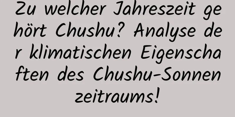 Zu welcher Jahreszeit gehört Chushu? Analyse der klimatischen Eigenschaften des Chushu-Sonnenzeitraums!