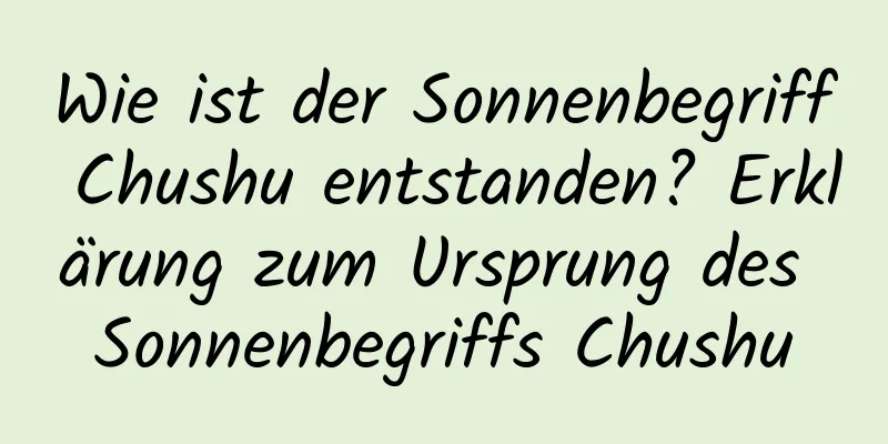 Wie ist der Sonnenbegriff Chushu entstanden? Erklärung zum Ursprung des Sonnenbegriffs Chushu