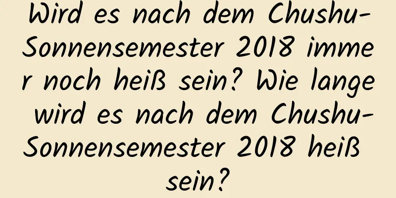 Wird es nach dem Chushu-Sonnensemester 2018 immer noch heiß sein? Wie lange wird es nach dem Chushu-Sonnensemester 2018 heiß sein?