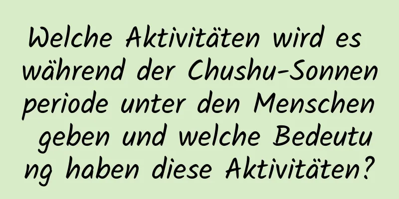 Welche Aktivitäten wird es während der Chushu-Sonnenperiode unter den Menschen geben und welche Bedeutung haben diese Aktivitäten?