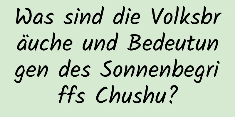 Was sind die Volksbräuche und Bedeutungen des Sonnenbegriffs Chushu?