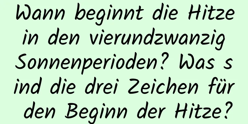 Wann beginnt die Hitze in den vierundzwanzig Sonnenperioden? Was sind die drei Zeichen für den Beginn der Hitze?