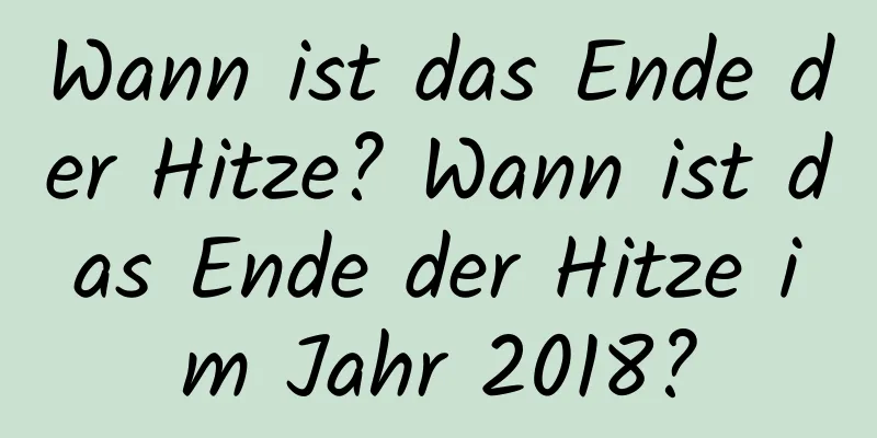 Wann ist das Ende der Hitze? Wann ist das Ende der Hitze im Jahr 2018?