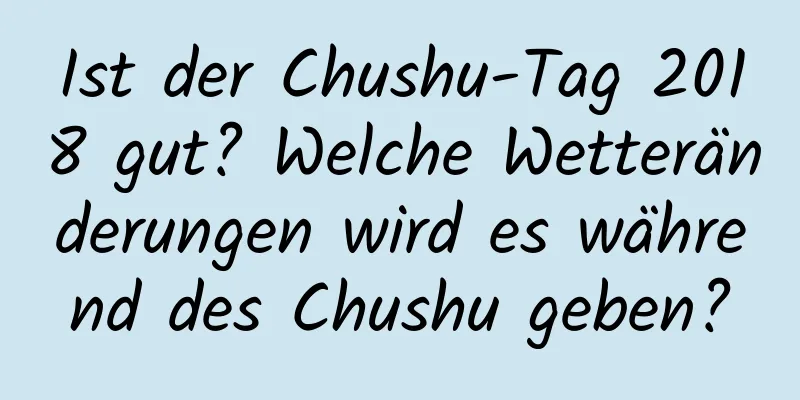 Ist der Chushu-Tag 2018 gut? Welche Wetteränderungen wird es während des Chushu geben?