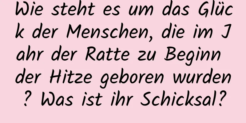 Wie steht es um das Glück der Menschen, die im Jahr der Ratte zu Beginn der Hitze geboren wurden? Was ist ihr Schicksal?