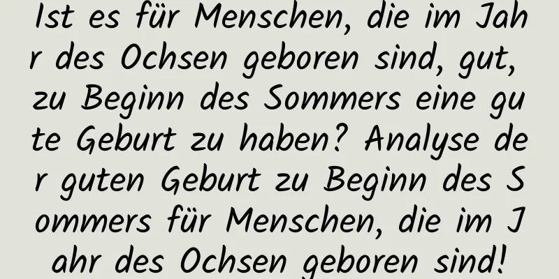 Ist es für Menschen, die im Jahr des Ochsen geboren sind, gut, zu Beginn des Sommers eine gute Geburt zu haben? Analyse der guten Geburt zu Beginn des Sommers für Menschen, die im Jahr des Ochsen geboren sind!