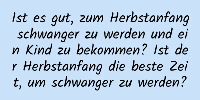 Ist es gut, zum Herbstanfang schwanger zu werden und ein Kind zu bekommen? Ist der Herbstanfang die beste Zeit, um schwanger zu werden?