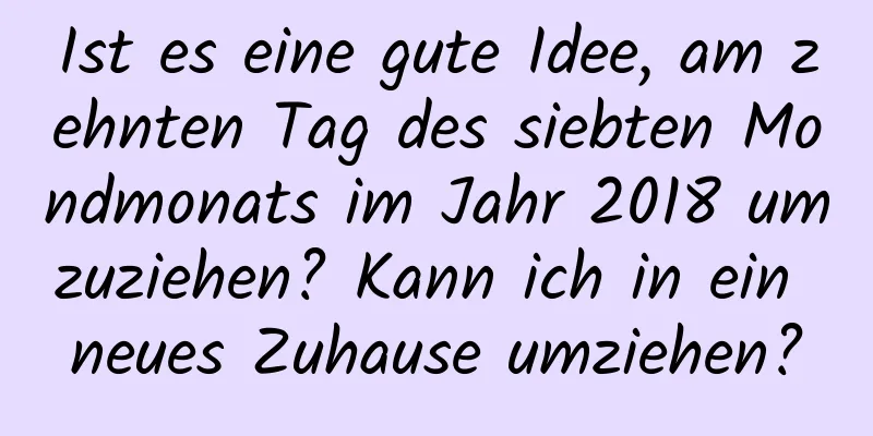 Ist es eine gute Idee, am zehnten Tag des siebten Mondmonats im Jahr 2018 umzuziehen? Kann ich in ein neues Zuhause umziehen?