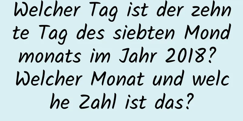 Welcher Tag ist der zehnte Tag des siebten Mondmonats im Jahr 2018? Welcher Monat und welche Zahl ist das?