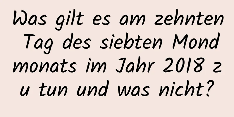 Was gilt es am zehnten Tag des siebten Mondmonats im Jahr 2018 zu tun und was nicht?