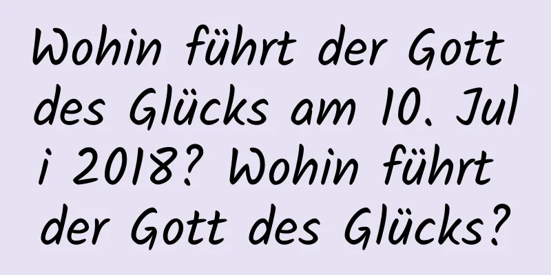 Wohin führt der Gott des Glücks am 10. Juli 2018? Wohin führt der Gott des Glücks?