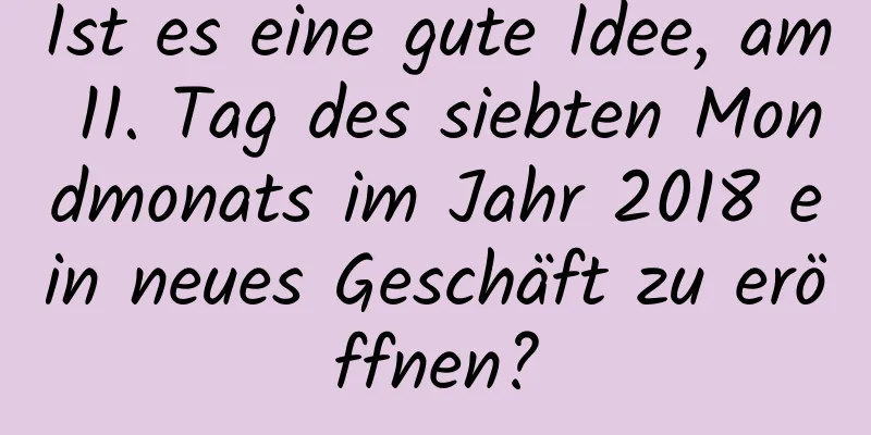 Ist es eine gute Idee, am 11. Tag des siebten Mondmonats im Jahr 2018 ein neues Geschäft zu eröffnen?