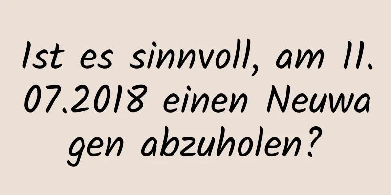 Ist es sinnvoll, am 11.07.2018 einen Neuwagen abzuholen?