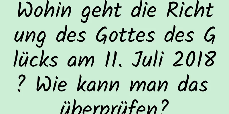 Wohin geht die Richtung des Gottes des Glücks am 11. Juli 2018? Wie kann man das überprüfen?