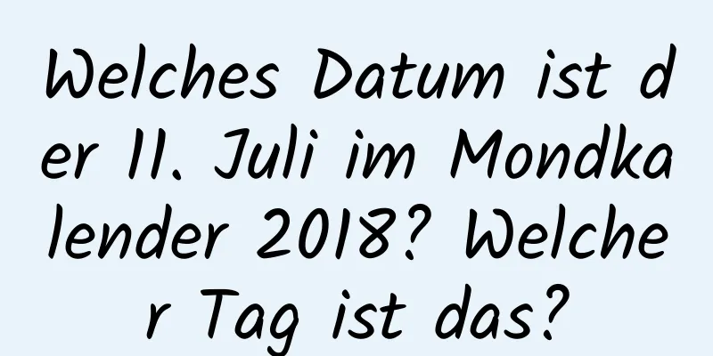 Welches Datum ist der 11. Juli im Mondkalender 2018? Welcher Tag ist das?