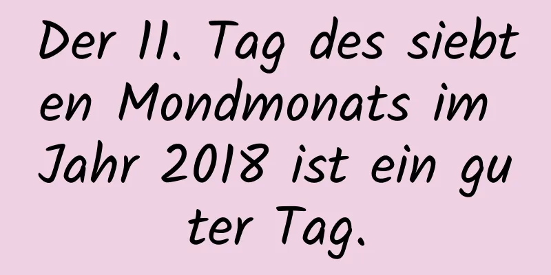 Der 11. Tag des siebten Mondmonats im Jahr 2018 ist ein guter Tag.