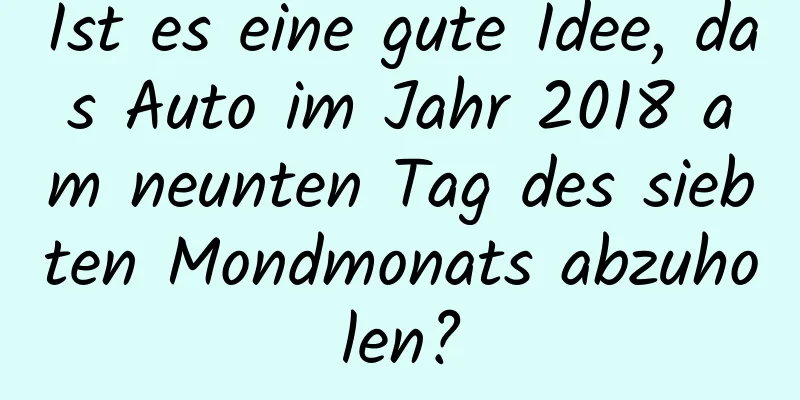 Ist es eine gute Idee, das Auto im Jahr 2018 am neunten Tag des siebten Mondmonats abzuholen?